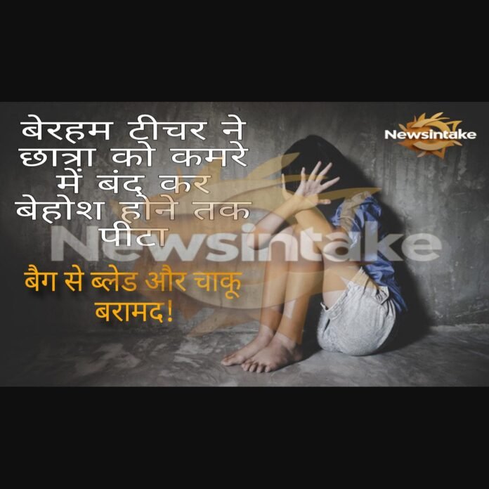 यूपी: बेरहम टीचर ने छात्रा को कमरे में बंद कर बेहोश होने तक पीटा, बैग से ब्लेड और चाकू बरामद