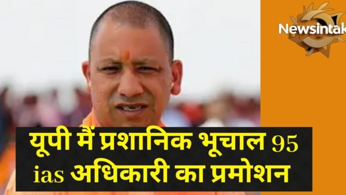 यूपी में प्रशासनिक भूचाल! 95 IAS अधिकारियों का प्रमोशन,